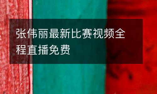 張偉麗最新比賽視頻全程直播免費