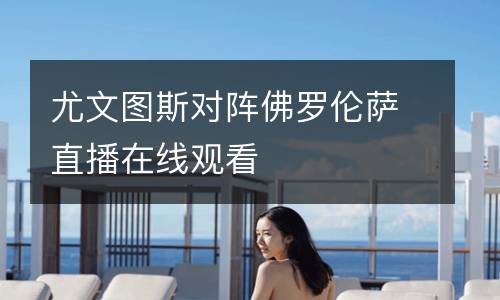 尤文圖斯對(duì)陣佛羅倫薩直播在線觀看
