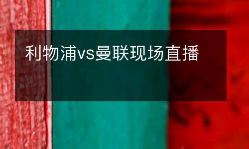 利物浦vs曼聯(lián)現(xiàn)場直播