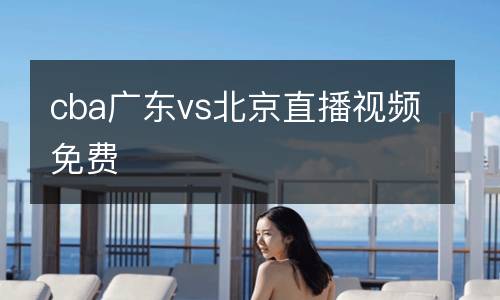 cba廣東vs北京直播視頻免費(fèi)