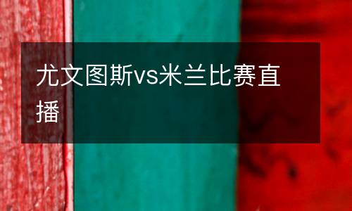 尤文圖斯vs米蘭比賽直播