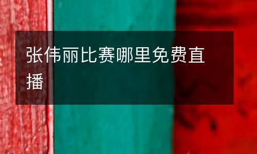 張偉麗比賽哪里免費(fèi)直播
