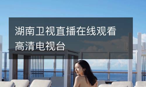 湖南衛(wèi)視直播在線(xiàn)觀看高清電視臺(tái)