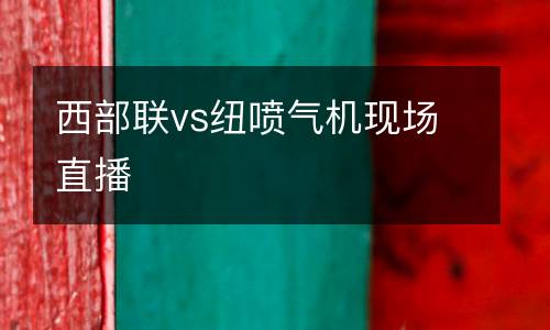 西部聯(lián)vs紐噴氣機現(xiàn)場直播