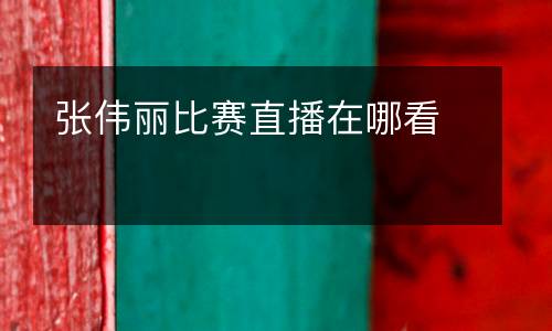 張偉麗比賽直播在哪看