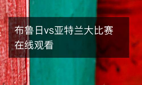 布魯日vs亞特蘭大比賽在線(xiàn)觀看