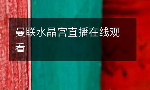 曼聯(lián)水晶宮直播在線觀看