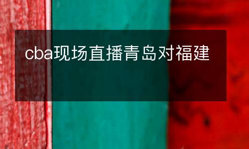 cba現(xiàn)場(chǎng)直播青島對(duì)福建
