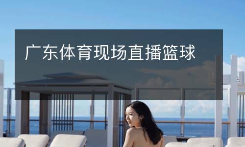 廣東體育現(xiàn)場直播籃球