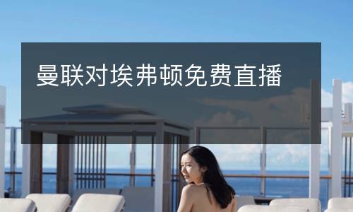 曼聯(lián)對(duì)埃弗頓免費(fèi)直播