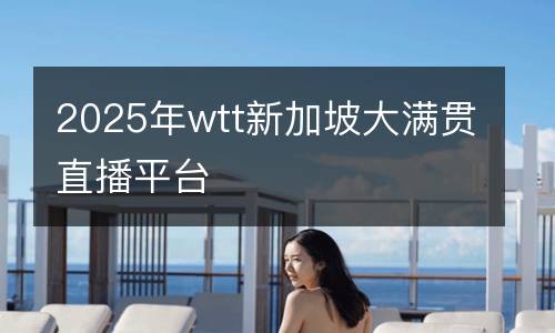 2025年wtt新加坡大滿貫直播平臺(tái)