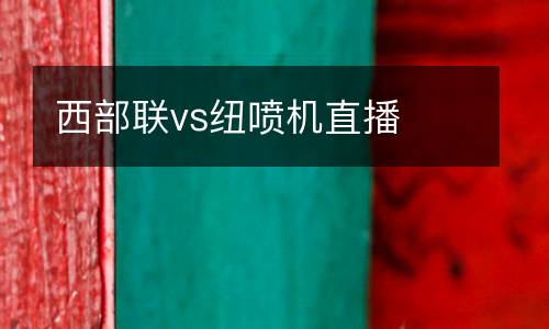 西部聯(lián)vs紐噴機(jī)直播